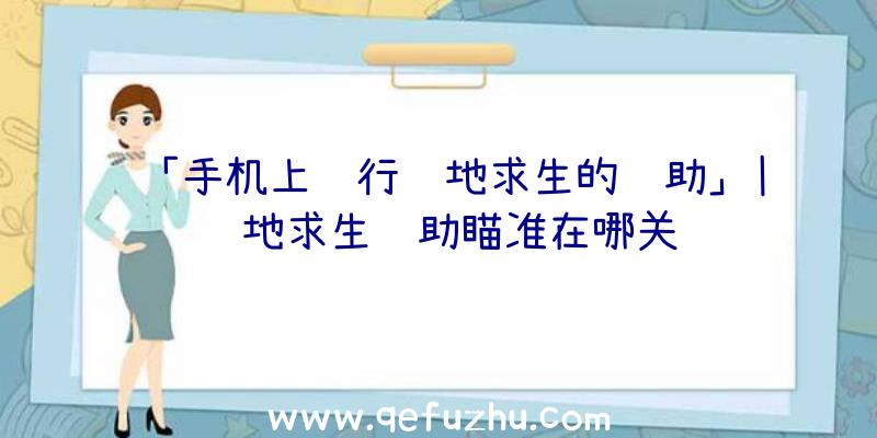 「手机上运行绝地求生的辅助」|绝地求生辅助瞄准在哪关